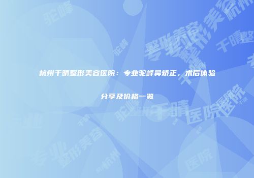 杭州千晴整形美容医院：专业驼峰鼻矫正，术后体验分享及价格一览