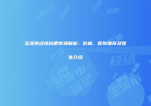 玉溪市经络减肥市场解析：价格、医院推荐及医生介绍