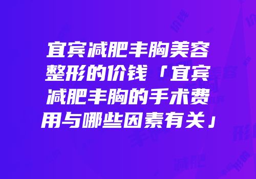 宜宾减肥丰胸美容整形的价钱「宜宾减肥丰胸的手术费用与哪些因素有关」