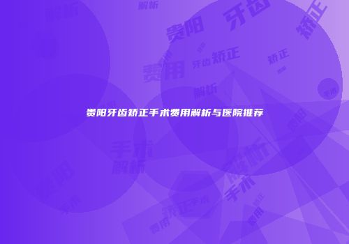 贵阳牙齿矫正手术费用解析与医院推荐