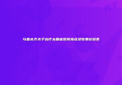 乌鲁木齐光子治疗太田痣医院排名及收费价目表