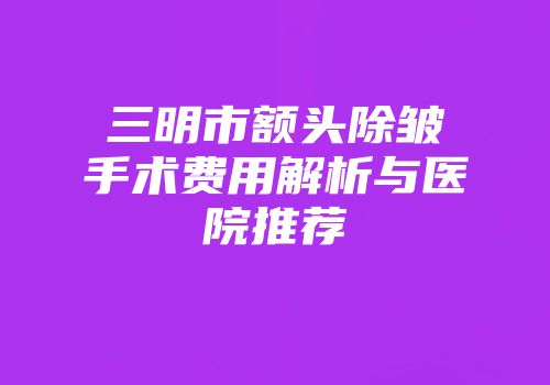 三明市额头除皱手术费用解析与医院推荐