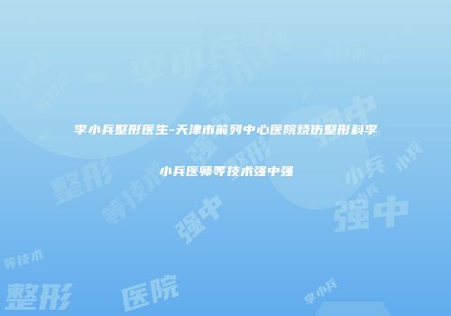 李小兵整形医生-天津市前列中心医院烧伤整形科李小兵医师等技术强中强