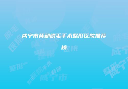 咸宁市背部脱毛手术整形医院推荐榜