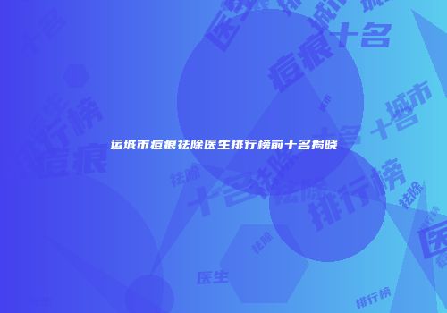 运城市痘痕祛除医生排行榜前十名揭晓