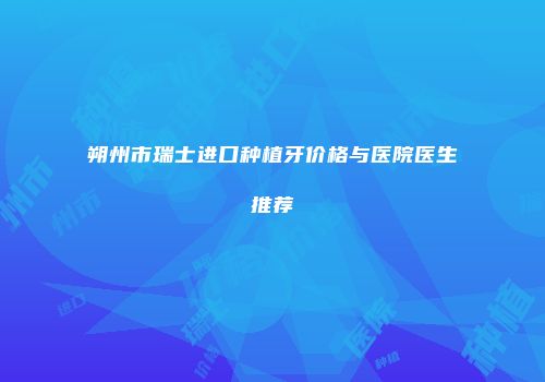 朔州市瑞士进口种植牙价格与医院医生推荐