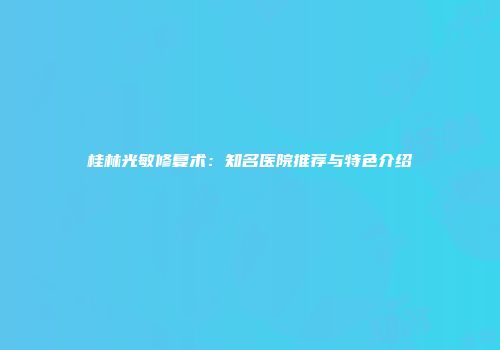 桂林光敏修复术：知名医院推荐与特色介绍