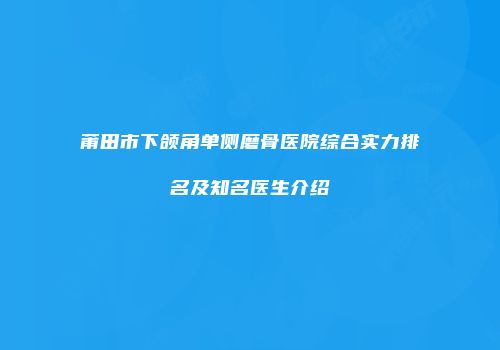 莆田市下颌角单侧磨骨医院综合实力排名及知名医生介绍