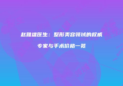 赵雅雄医生：整形美容领域的权威专家与手术价格一览