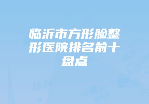 临沂市方形脸整形医院排名前十盘点