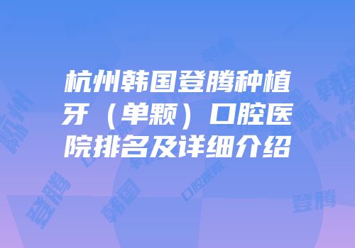 杭州韩国登腾种植牙（单颗）口腔医院排名及详细介绍