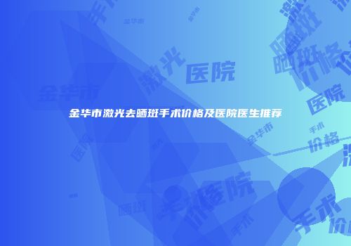 金华市激光去晒斑手术价格及医院医生推荐