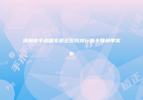 漳州市手术睫毛矫正医院排行前十强榜单发布
