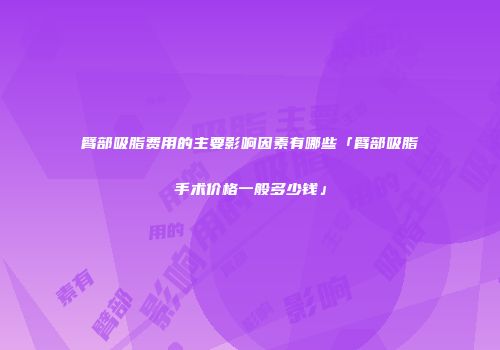 臂部吸脂费用的主要影响因素有哪些「臂部吸脂手术价格一般多少钱」