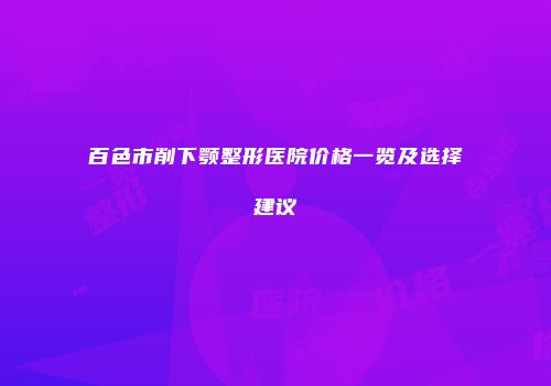 百色市削下颚整形医院价格一览及选择建议