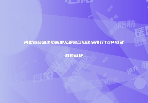 内蒙古自治区脂肪填充眼窝凹陷医院排行TOP10及特色解析