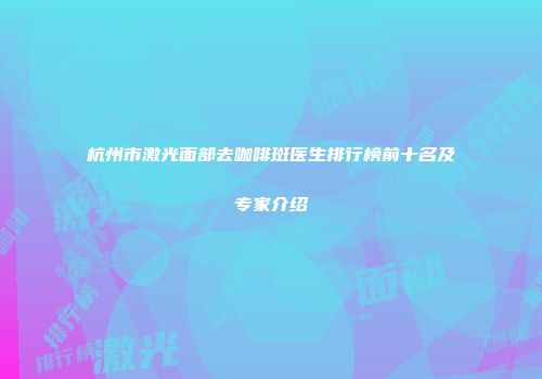 杭州市激光面部去咖啡斑医生排行榜前十名及专家介绍