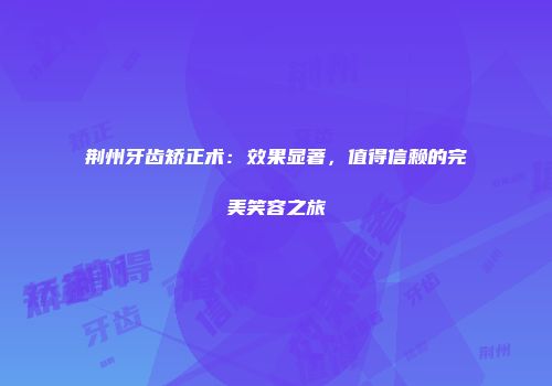 荆州牙齿矫正术：效果显著，值得信赖的完美笑容之旅