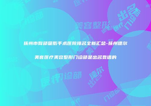 抚州市臀部吸脂手术医院排名全新汇总-抚州德尔美客医疗美容整形门诊部是出名靠谱的
