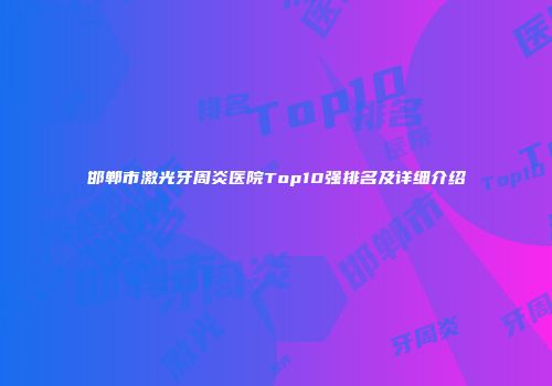 邯郸市激光牙周炎医院Top10强排名及详细介绍
