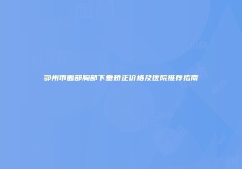鄂州市面部胸部下垂矫正价格及医院推荐指南