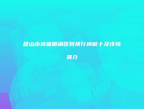 昆山市修复眼角医院排行榜前十及详情简介