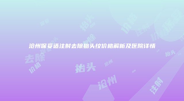 沧州保妥适注射去除抬头纹价格解析及医院详情