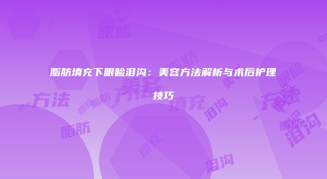 脂肪填充下眼睑泪沟：美容方法解析与术后护理技巧