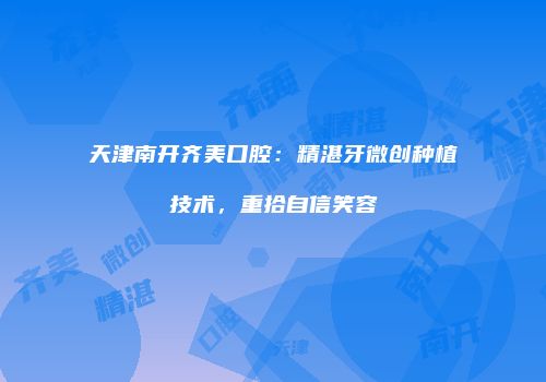 天津南开齐美口腔：精湛牙微创种植技术，重拾自信笑容
