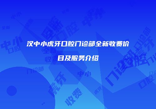 汉中小虎牙口腔门诊部全新收费价目及服务介绍