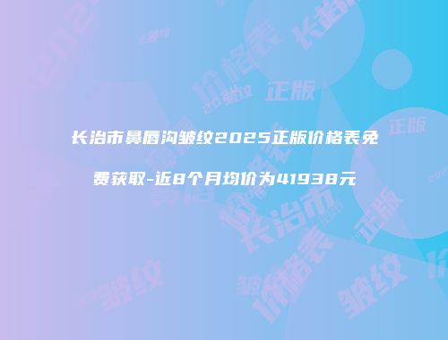 长治市鼻唇沟皱纹2025正版价格表免费获取-近8个月均价为41938元