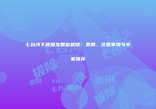 七台河下颌阻生智齿拔除：费用、注意事项与专家推荐