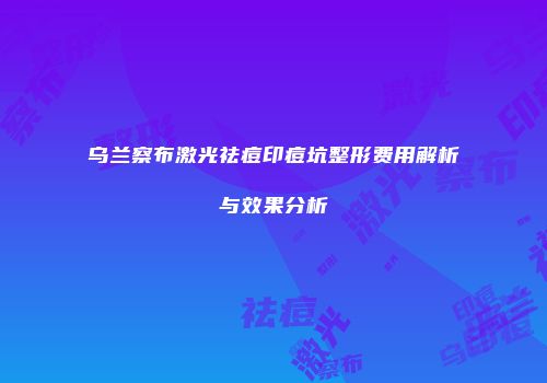 乌兰察布激光祛痘印痘坑整形费用解析与效果分析