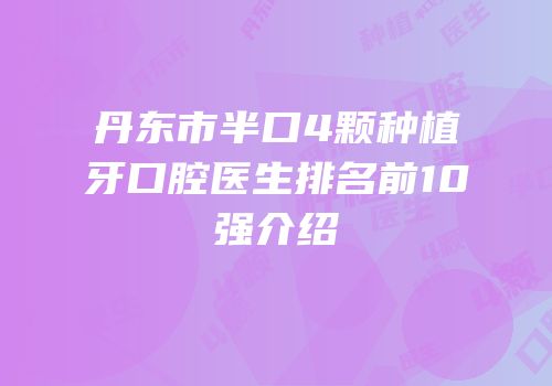 丹东市半口4颗种植牙口腔医生排名前10强介绍