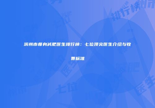 滨州市瘦身减肥医生排行榜：七位顶尖医生介绍与收费标准