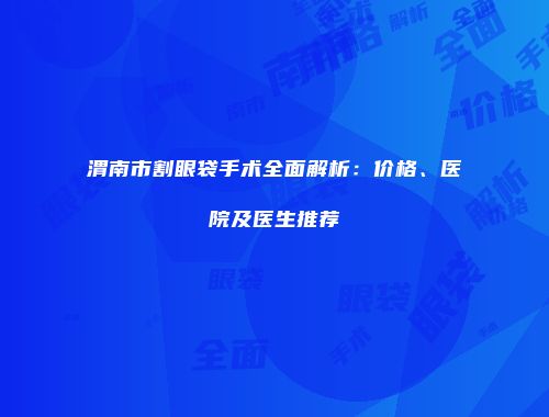渭南市割眼袋手术全面解析：价格、医院及医生推荐