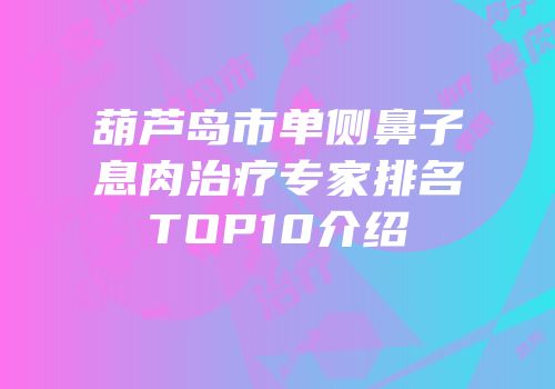 葫芦岛市单侧鼻子息肉治疗专家排名TOP10介绍