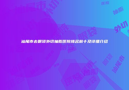 汕尾市去眼袋外切抽脂医院排名前十及详细介绍