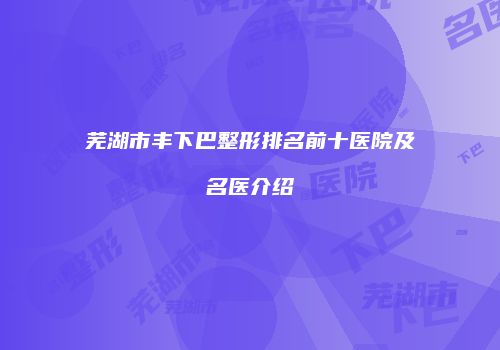 芜湖市丰下巴整形排名前十医院及名医介绍