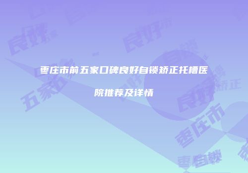 枣庄市前五家口碑良好自锁矫正托槽医院推荐及详情