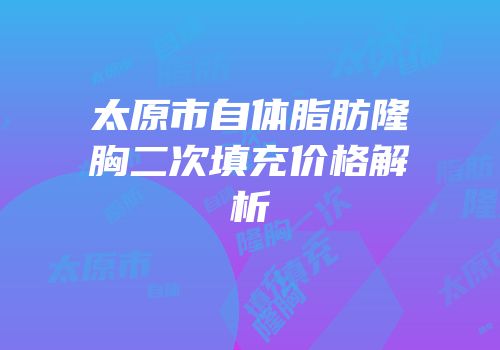 太原市自体脂肪隆胸二次填充价格解析