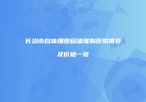 长治市自体细胞移植隆胸医院推荐及价格一览