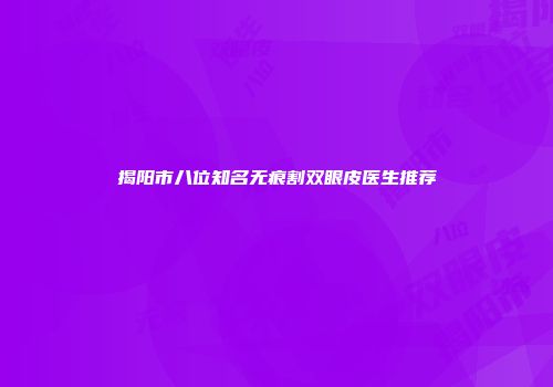 揭阳市八位知名无痕割双眼皮医生推荐
