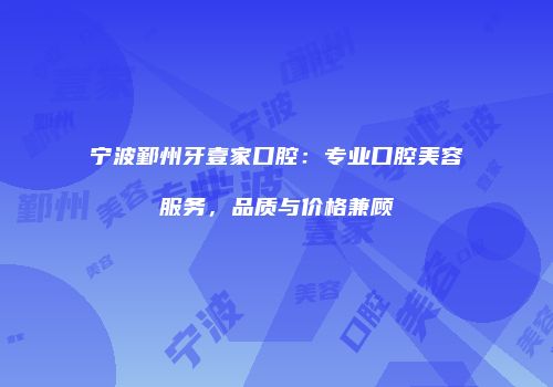 宁波鄞州牙壹家口腔：专业口腔美容服务，品质与价格兼顾
