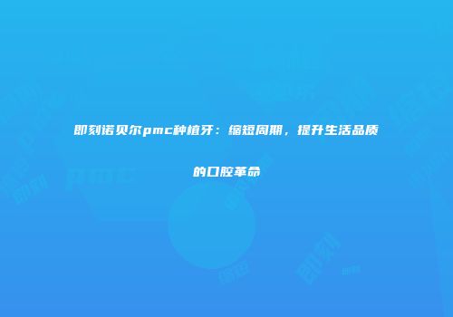 即刻诺贝尔pmc种植牙：缩短周期，提升生活品质的口腔革命