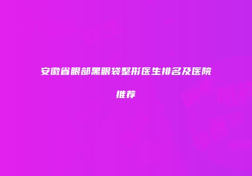 安徽省眼部黑眼袋整形医生排名及医院推荐
