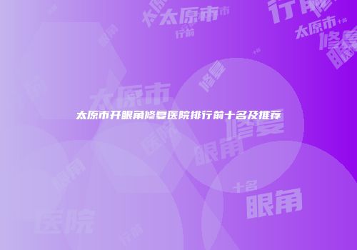 太原市开眼角修复医院排行前十名及推荐