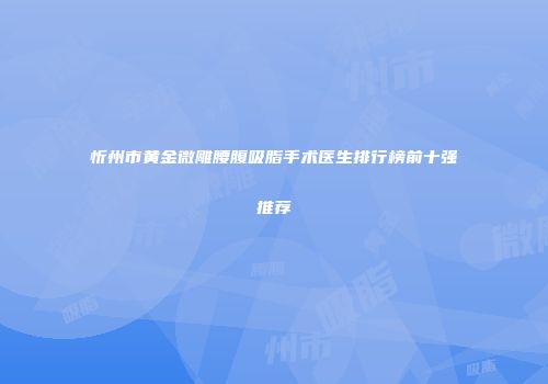忻州市黄金微雕腰腹吸脂手术医生排行榜前十强推荐