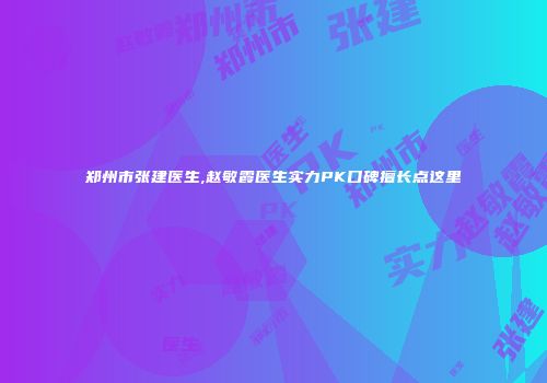 郑州市张建医生,赵敏霞医生实力PK口碑擅长点这里