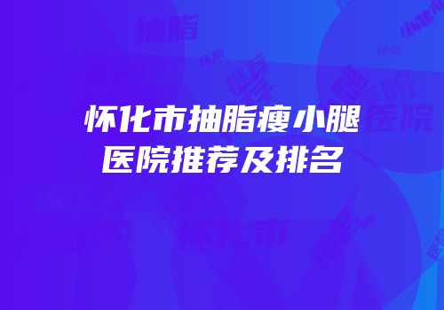 怀化市抽脂瘦小腿医院推荐及排名